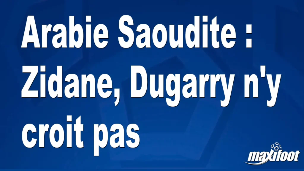 Arabie Saoudite : Zidane, Dugarry n’y croit pas – Maxifoot