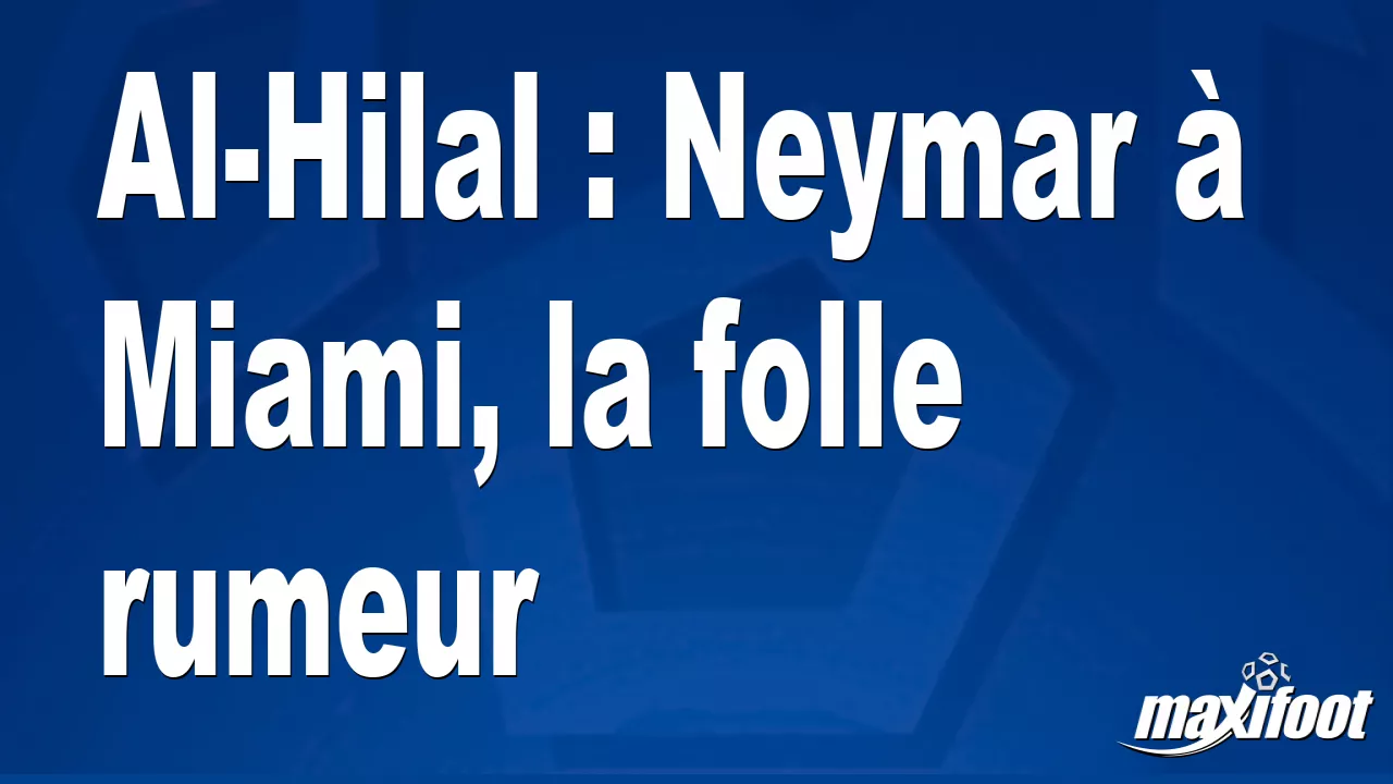 Al-Hilal : Neymar à Miami, la folle rumeur – Maxifoot