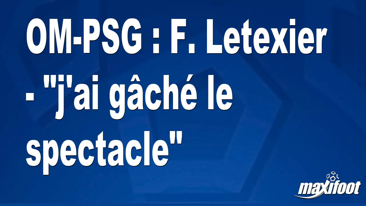 OM-PSG : F. Letexier – « J’ai gâché le spectacle » – Barça