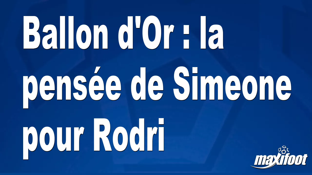 Ballon d’Or : Les pensées de Simeone pour Rodri – Maxifoot