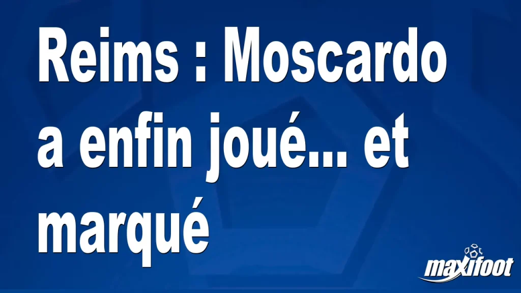 Reims : Moscardo a enfin joué… et marqué – Barça