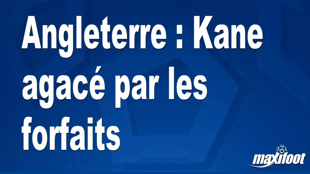 Angleterre : Kane agacé par les forfaits – Barça