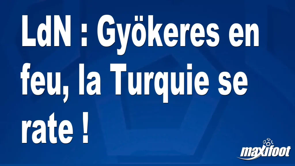 LdN : Gyökeres en feu, la Turquie échoue ! – Football