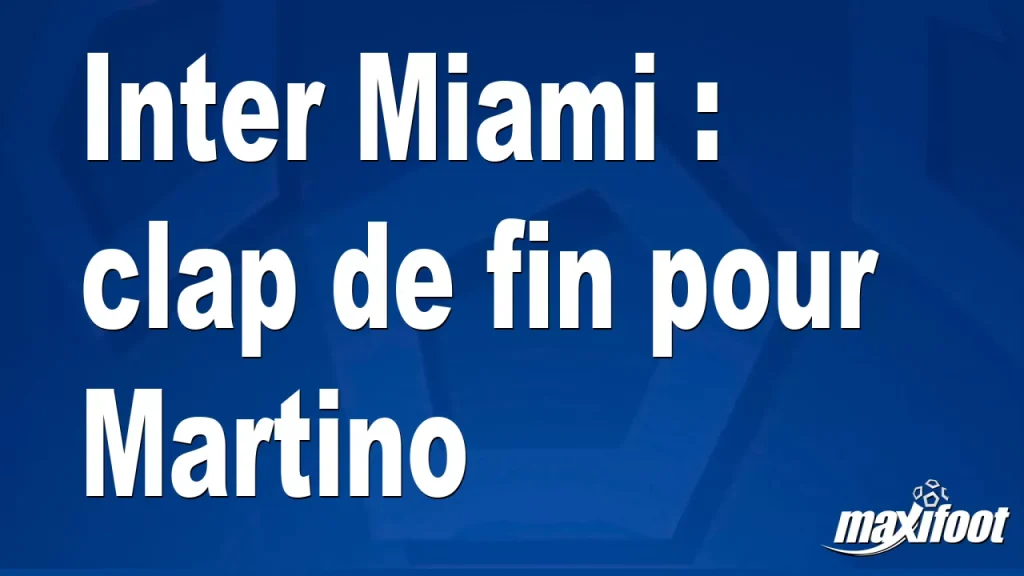 Inter Miami : clap de fin pour Martino – Barça