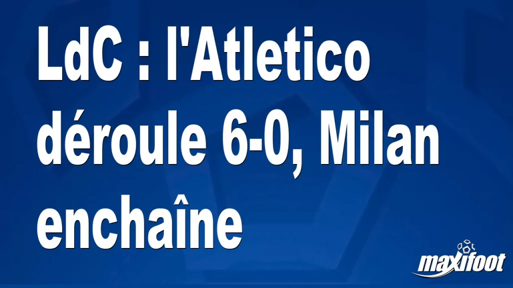 LdC : l’Atletico gagne 6-0, Milan continue – Maxifoot